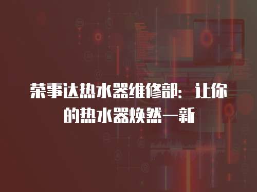 榮事達(dá)熱水器維修部：讓你的熱水器煥然一新