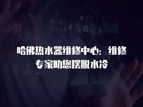 哈佛熱水器維修中心：維修專家助您擺脫水冷