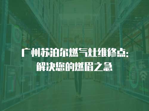 廣州蘇泊爾燃?xì)庠罹S修點(diǎn): 解決您的燃眉之急