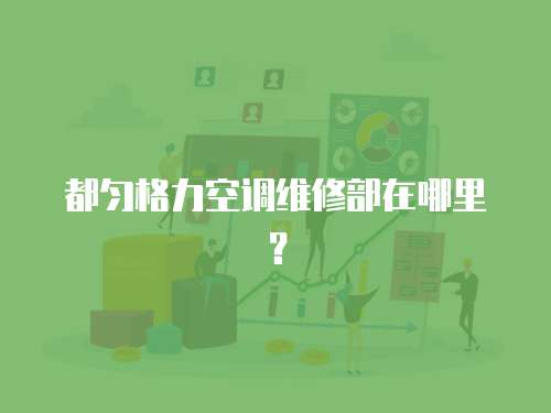 都勻格力空調維修部在哪里？