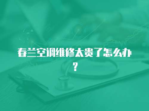 春蘭空調維修太貴了怎么辦？