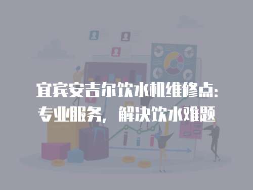 宜賓安吉爾飲水機維修點：專業服務，解決飲水難題