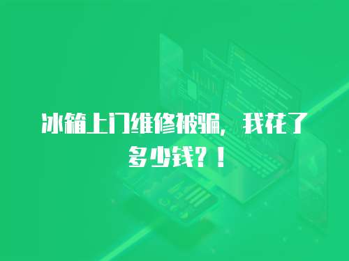 冰箱上門維修被騙，我花了多少錢？！