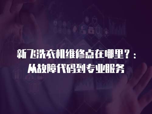 新飛洗衣機維修點在哪里？：從故障代碼到專業服務