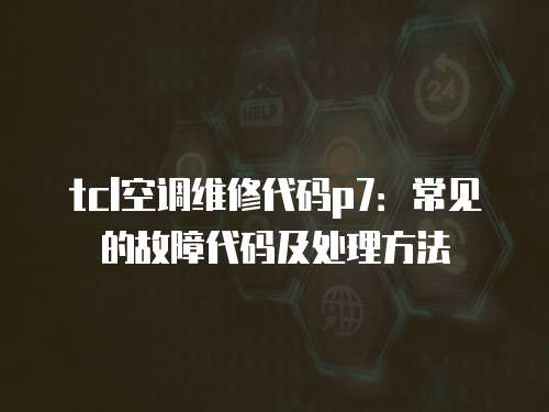 tcl空調維修代碼p7：常見的故障代碼及處理方法