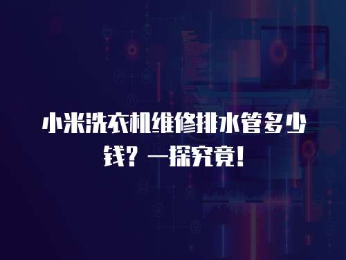小米洗衣機維修排水管多少錢？一探究竟！