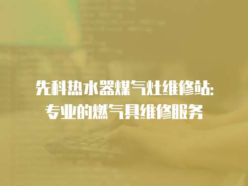 先科熱水器煤氣灶維修站：專(zhuān)業(yè)的燃?xì)饩呔S修服務(wù)