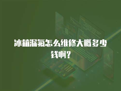 冰箱漏氟怎么維修大概多少錢啊？