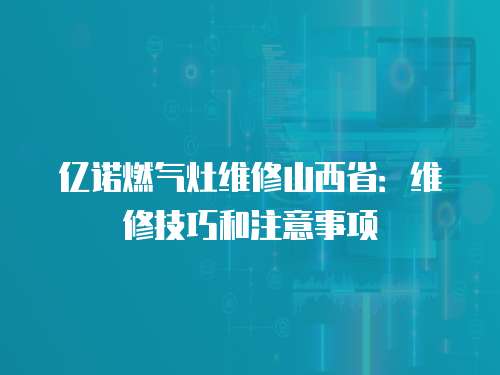 億諾燃?xì)庠罹S修山西省：維修技巧和注意事項(xiàng)
