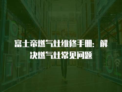 富士帝燃?xì)庠罹S修手冊：解決燃?xì)庠畛Ｒ妴栴}
