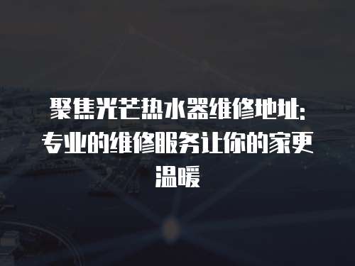 聚焦光芒熱水器維修地址: 專業(yè)的維修服務讓你的家更溫暖