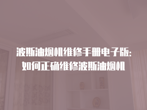 波斯油煙機維修手冊電子版：如何正確維修波斯油煙機