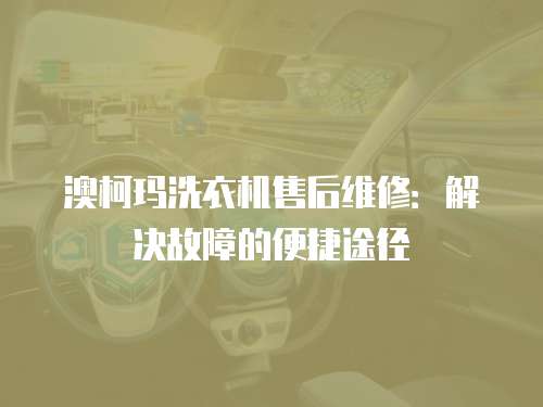 澳柯瑪洗衣機售后維修：解決故障的便捷途徑