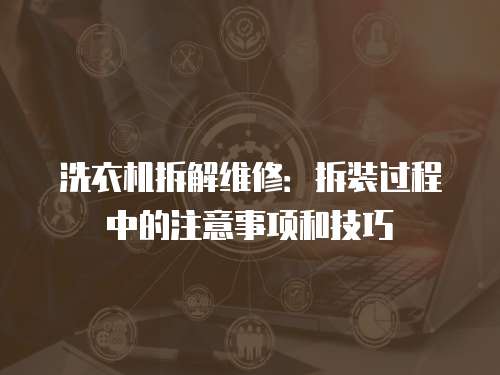 洗衣機拆解維修：拆裝過程中的注意事項和技巧