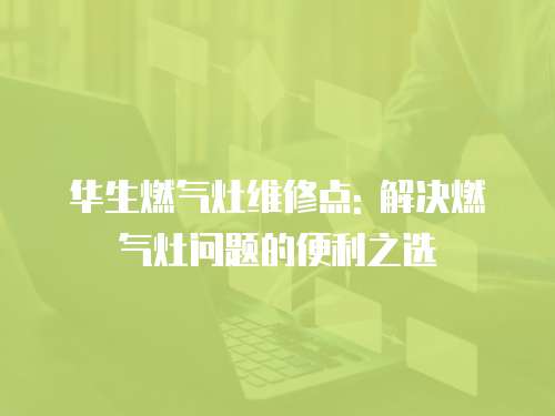 華生燃氣灶維修點: 解決燃氣灶問題的便利之選