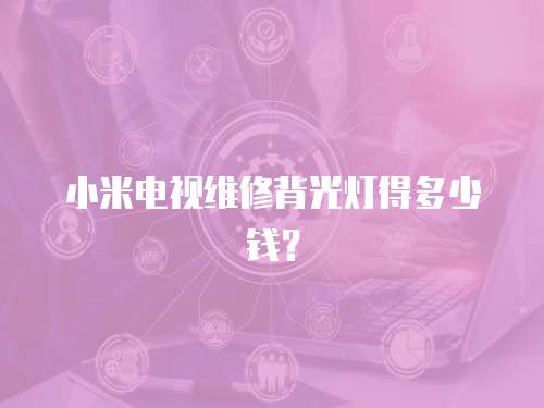 小米電視維修背光燈得多少錢？