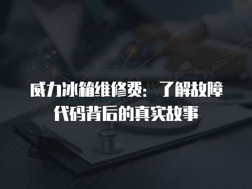 威力冰箱維修費：了解故障代碼背后的真實故事