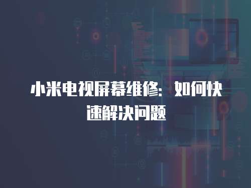 小米電視屏幕維修：如何快速解決問題