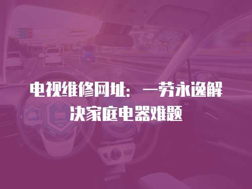 電視維修網(wǎng)址：一勞永逸解決家庭電器難題