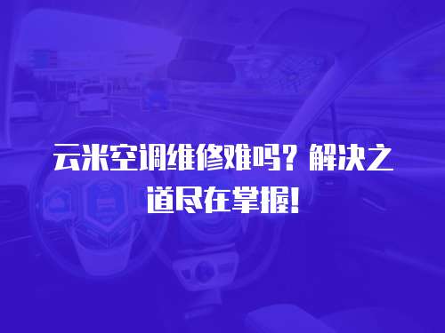 云米空調維修難嗎？解決之道盡在掌握！