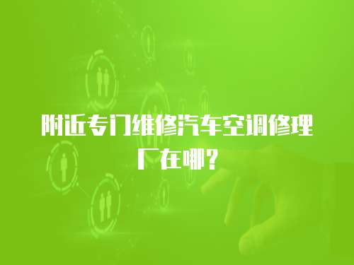 附近專門維修汽車空調(diào)修理廠在哪？