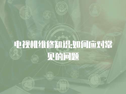 電視機維修知識:如何應對常見的問題