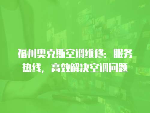 福州奧克斯空調(diào)維修：服務(wù)熱線，高效解決空調(diào)問題