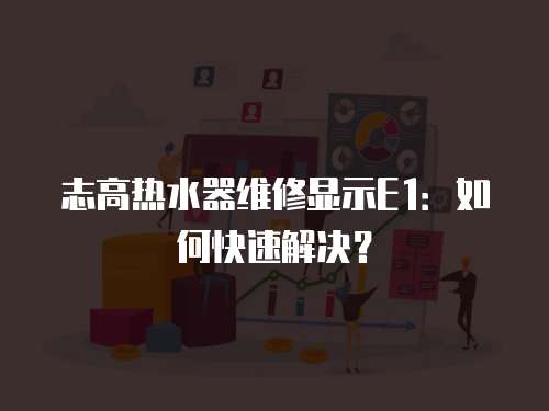 志高熱水器維修顯示E1：如何快速解決？