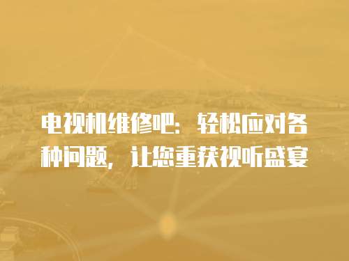 電視機維修吧：輕松應對各種問題，讓您重獲視聽盛宴