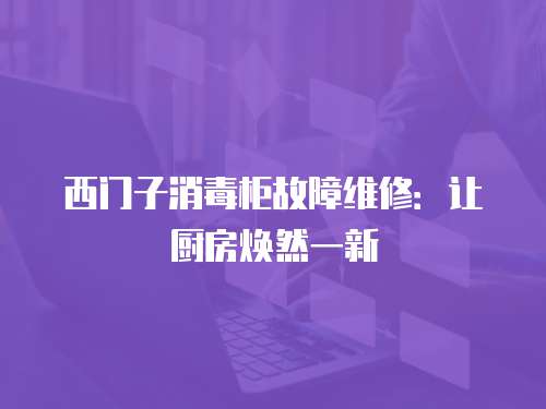西門子消毒柜故障維修：讓廚房煥然一新