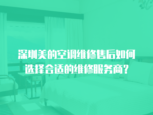 深圳美的空調(diào)維修售后如何選擇合適的維修服務(wù)商？