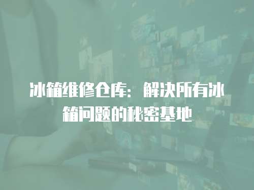 冰箱維修倉庫：解決所有冰箱問題的秘密基地