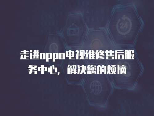 走進oppo電視維修售后服務(wù)中心，解決您的煩惱
