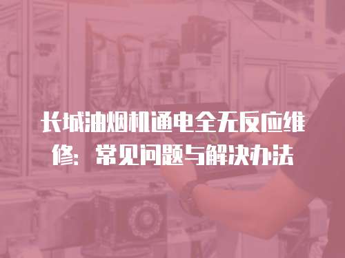 長城油煙機(jī)通電全無反應(yīng)維修：常見問題與解決辦法