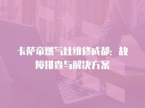 卡薩帝燃?xì)庠罹S修成都：故障排查與解決方案