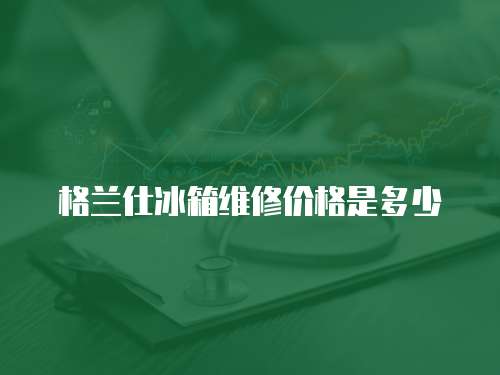 格蘭仕冰箱維修價格是多少