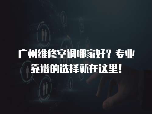 廣州維修空調(diào)哪家好？專業(yè)靠譜的選擇就在這里！