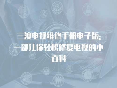 三澳電視維修手冊(cè)電子版: 一部讓你輕松修復(fù)電視的小百科