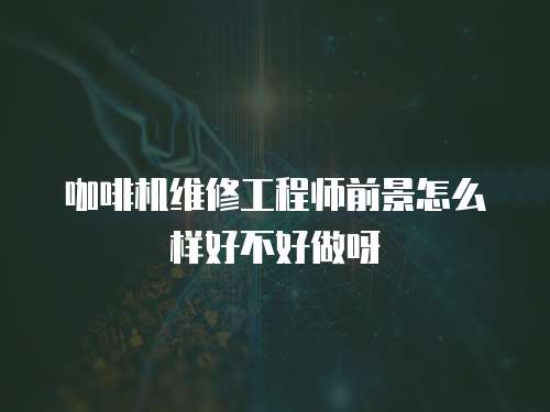 咖啡機(jī)維修工程師前景怎么樣好不好做呀