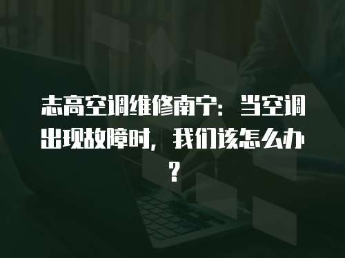 志高空調(diào)維修南寧：當空調(diào)出現(xiàn)故障時，我們該怎么辦？