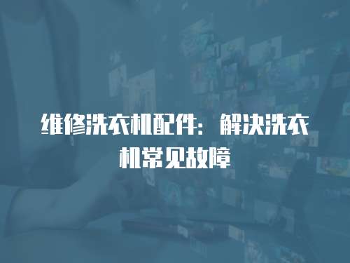 維修洗衣機(jī)配件：解決洗衣機(jī)常見故障