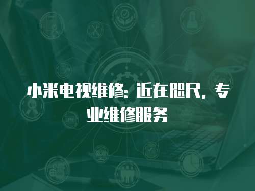 小米電視維修: 近在咫尺, 專業(yè)維修服務(wù)