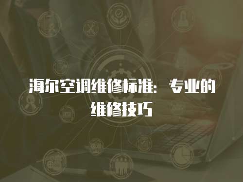 海爾空調(diào)維修標(biāo)準(zhǔn)：專業(yè)的維修技巧
