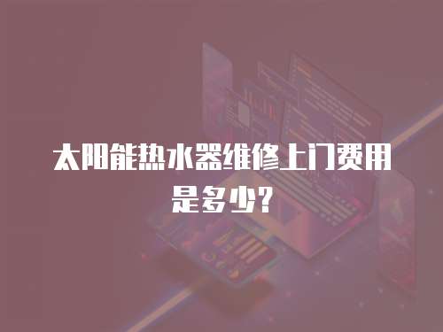 太陽(yáng)能熱水器維修上門(mén)費(fèi)用是多少？