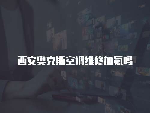 西安奧克斯空調維修加氟嗎