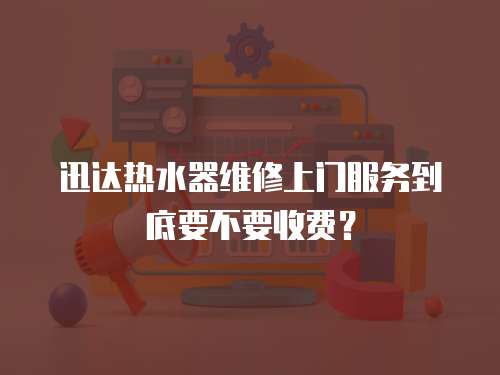 迅達熱水器維修上門服務到底要不要收費？