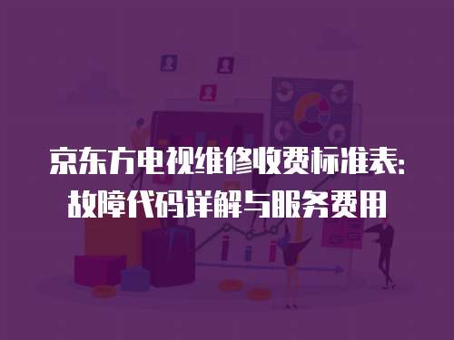 京東方電視維修收費(fèi)標(biāo)準(zhǔn)表：故障代碼詳解與服務(wù)費(fèi)用