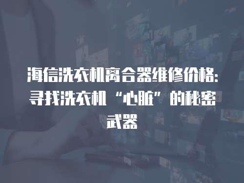 海信洗衣機(jī)離合器維修價(jià)格：尋找洗衣機(jī)“心臟”的秘密武器