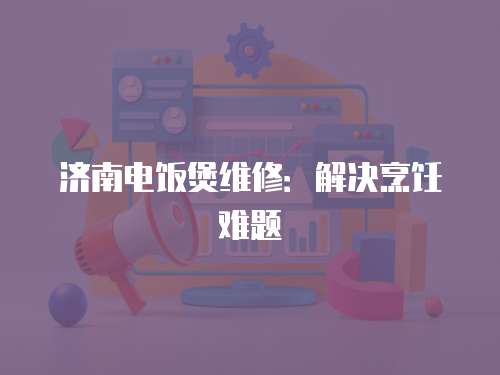 濟南電飯煲維修：解決烹飪難題