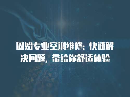 固始專業空調維修: 快速解決問題, 帶給你舒適體驗